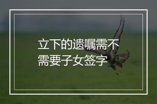 立下的遗嘱需不需要子女签字