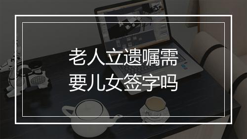 老人立遗嘱需要儿女签字吗
