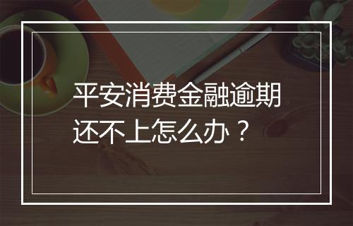 平安消费金融逾期还不上怎么办？