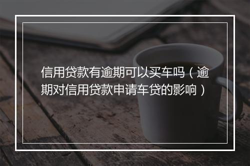 信用贷款有逾期可以买车吗（逾期对信用贷款申请车贷的影响）