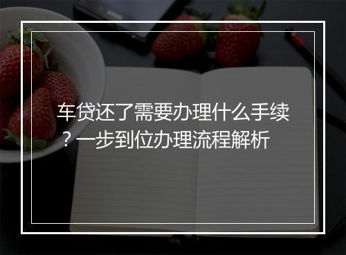 车贷还了需要办理什么手续？一步到位办理流程解析