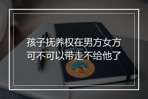 孩子抚养权在男方女方可不可以带走不给他了