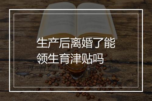 生产后离婚了能领生育津贴吗