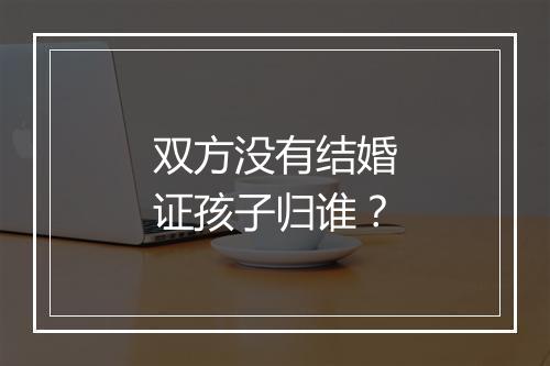 双方没有结婚证孩子归谁？