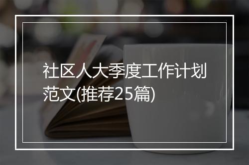 社区人大季度工作计划范文(推荐25篇)