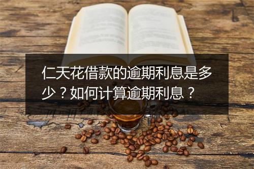 仁天花借款的逾期利息是多少？如何计算逾期利息？