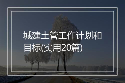 城建土管工作计划和目标(实用20篇)