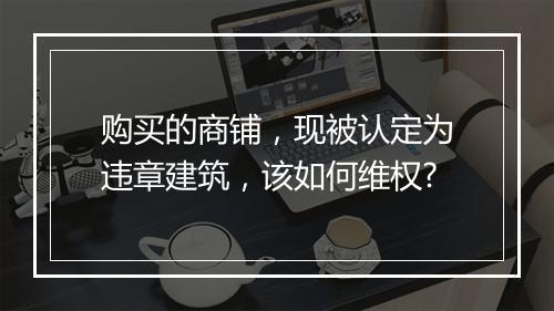 购买的商铺，现被认定为违章建筑，该如何维权?