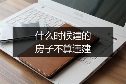 什么时候建的房子不算违建
