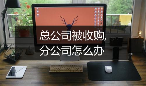 总公司被收购,分公司怎么办