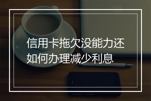 信用卡拖欠没能力还如何办理减少利息