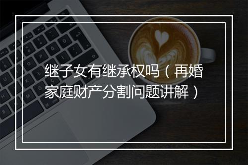 继子女有继承权吗（再婚家庭财产分割问题讲解）