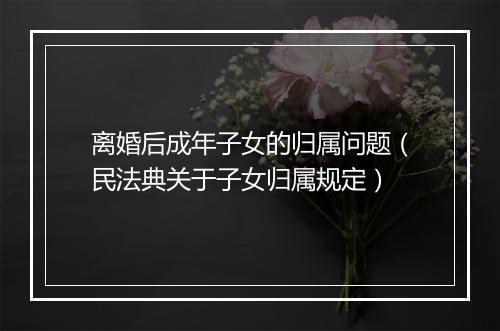 离婚后成年子女的归属问题（民法典关于子女归属规定）