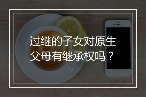 过继的子女对原生父母有继承权吗？
