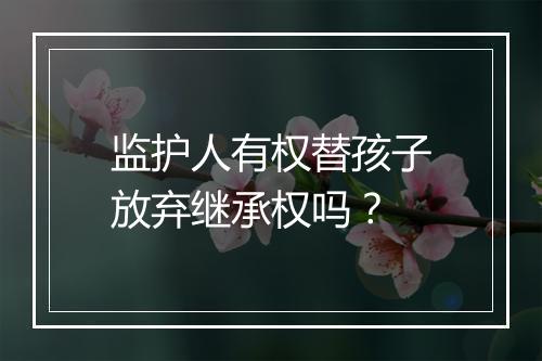 监护人有权替孩子放弃继承权吗？