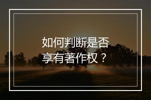 如何判断是否享有著作权？