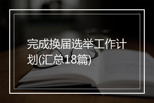 完成换届选举工作计划(汇总18篇)