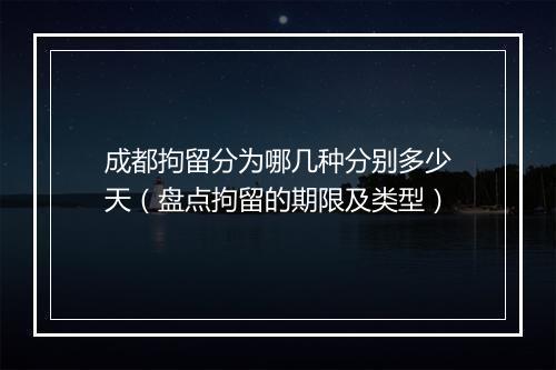 成都拘留分为哪几种分别多少天（盘点拘留的期限及类型）