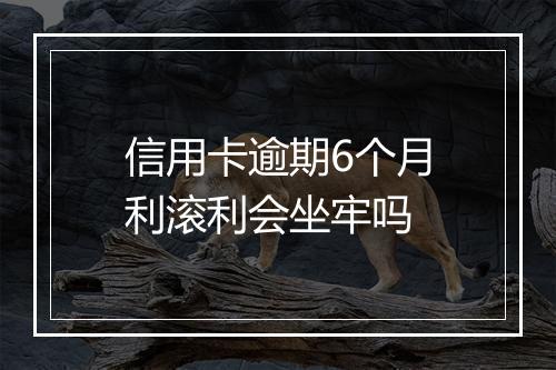 信用卡逾期6个月利滚利会坐牢吗