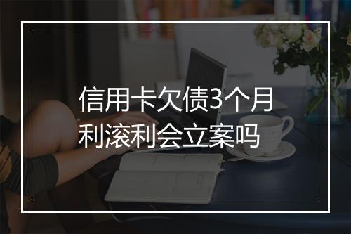 信用卡欠债3个月利滚利会立案吗
