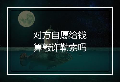 对方自愿给钱算敲诈勒索吗