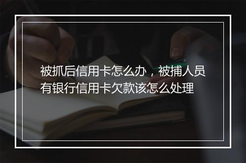 被抓后信用卡怎么办，被捕人员有银行信用卡欠款该怎么处理