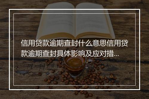 信用贷款逾期查封什么意思信用贷款逾期查封具体影响及应对措施