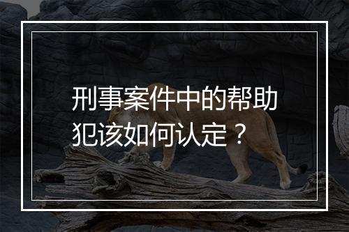 刑事案件中的帮助犯该如何认定？