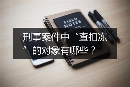 刑事案件中“查扣冻”的对象有哪些？