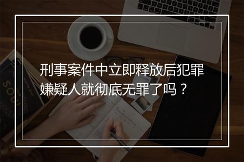 刑事案件中立即释放后犯罪嫌疑人就彻底无罪了吗？