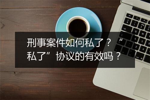 刑事案件如何私了？“私了”协议的有效吗？