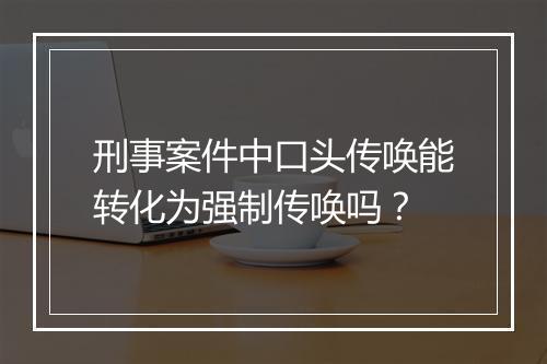 刑事案件中口头传唤能转化为强制传唤吗？