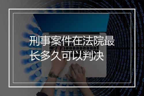刑事案件在法院最长多久可以判决