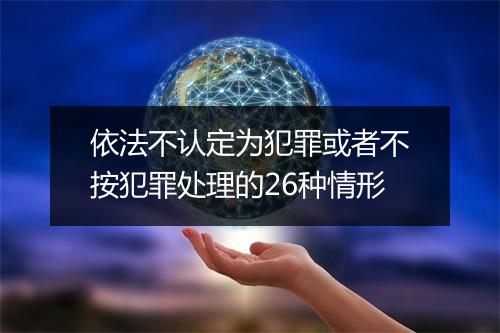 依法不认定为犯罪或者不按犯罪处理的26种情形