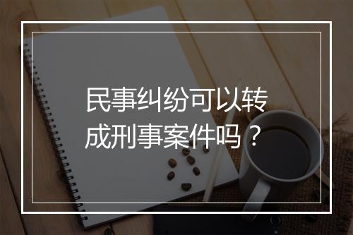 民事纠纷可以转成刑事案件吗？