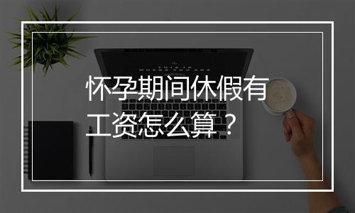 怀孕期间休假有工资怎么算？