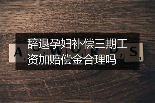 辞退孕妇补偿三期工资加赔偿金合理吗