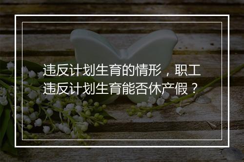 违反计划生育的情形，职工违反计划生育能否休产假？