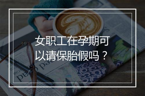 女职工在孕期可以请保胎假吗？