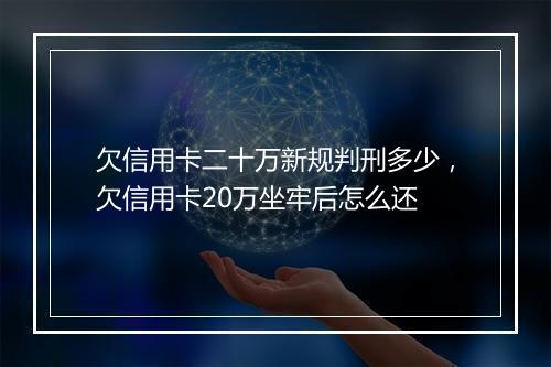 欠信用卡二十万新规判刑多少，欠信用卡20万坐牢后怎么还