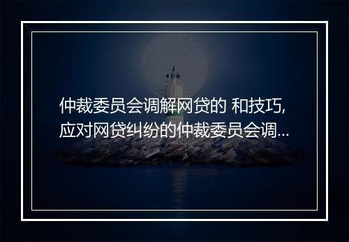 仲裁委员会调解网贷的 和技巧,应对网贷纠纷的仲裁委员会调解流程