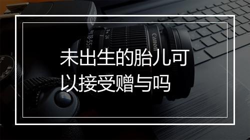 未出生的胎儿可以接受赠与吗