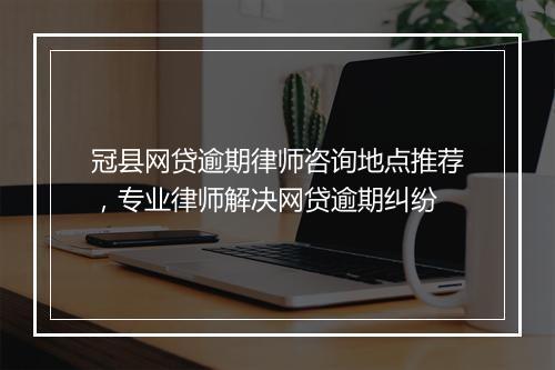 冠县网贷逾期律师咨询地点推荐，专业律师解决网贷逾期纠纷