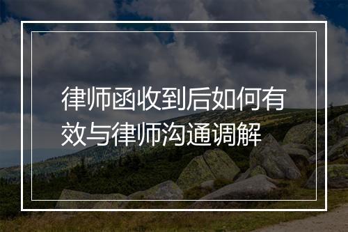 律师函收到后如何有效与律师沟通调解