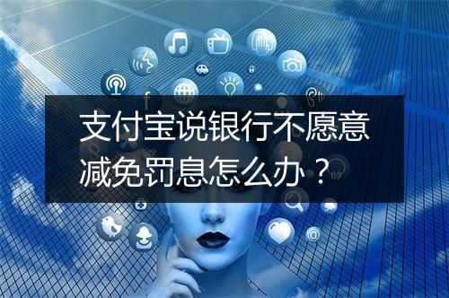 支付宝说银行不愿意减免罚息怎么办？