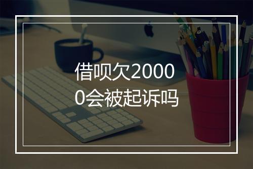 借呗欠20000会被起诉吗