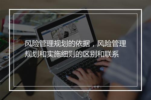 风险管理规划的依据，风险管理规划和实施细则的区别和联系