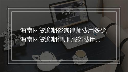海南网贷逾期咨询律师费用多少,海南网贷逾期律师 服务费用查询