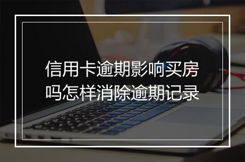 信用卡逾期影响买房吗怎样消除逾期记录