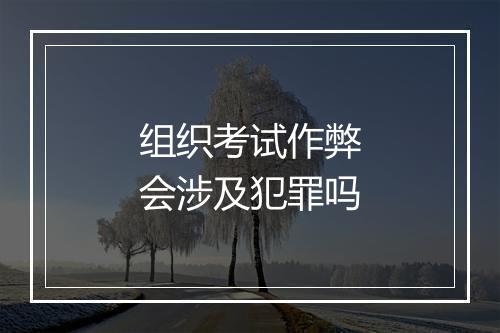 组织考试作弊会涉及犯罪吗
